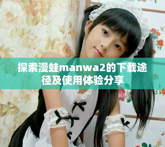 探索漫蛙manwa2的下載途徑及使用體驗(yàn)分享