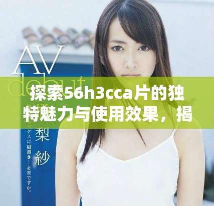 探索56h3cca片的獨(dú)特魅力與使用效果，揭開其背后的科技秘密