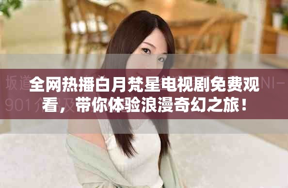 全網(wǎng)熱播白月梵星電視劇免費觀看，帶你體驗浪漫奇幻之旅！
