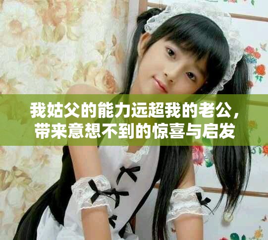 我姑父的能力遠超我的老公，帶來意想不到的驚喜與啟發(fā)