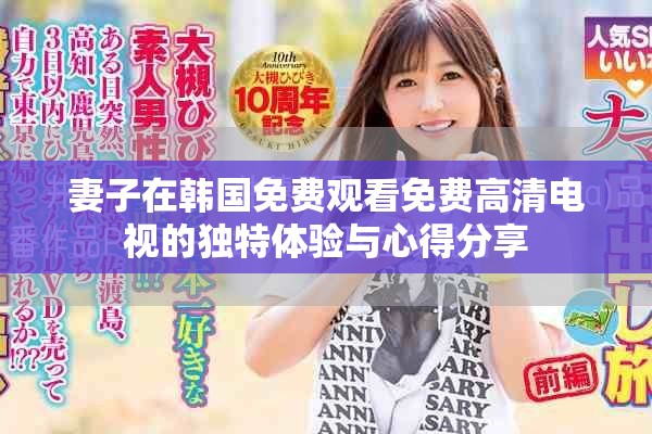妻子在韓國(guó)免費(fèi)觀看免費(fèi)高清電視的獨(dú)特體驗(yàn)與心得分享