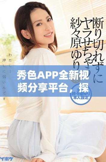 秀色APP全新視頻分享平臺，探索更多精彩內(nèi)容與互動樂趣