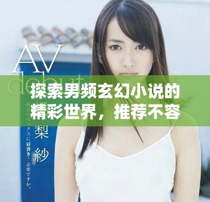 探索男頻玄幻小說的精彩世界，推薦不容錯過的必讀佳作