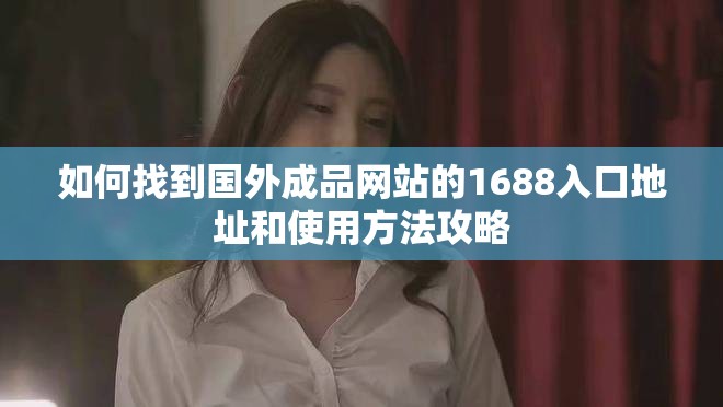 如何找到國(guó)外成品網(wǎng)站的1688入口地址和使用方法攻略