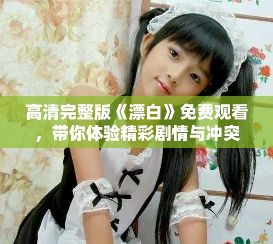 高清完整版《漂白》免費(fèi)觀看，帶你體驗(yàn)精彩劇情與沖突