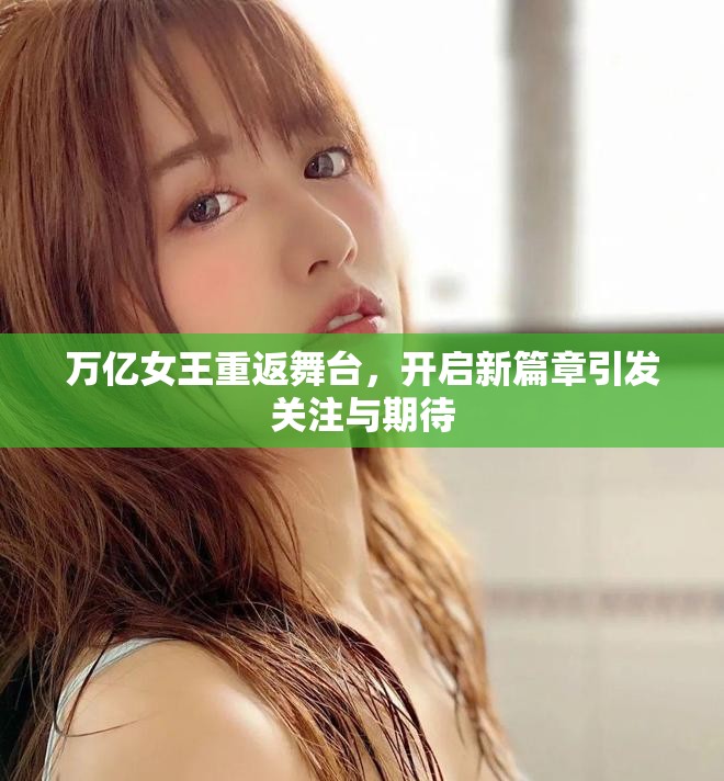 萬(wàn)億女王重返舞臺(tái)，開(kāi)啟新篇章引發(fā)關(guān)注與期待