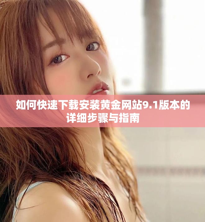如何快速下載安裝黃金網(wǎng)站9.1版本的詳細步驟與指南