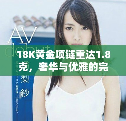 18K黃金項(xiàng)鏈重達(dá)1.8克，奢華與優(yōu)雅的完美結(jié)合