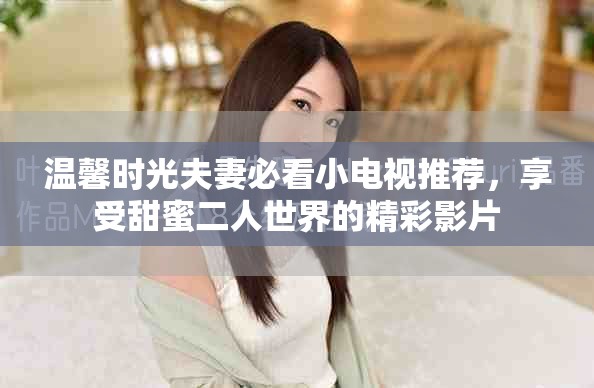 溫馨時(shí)光夫妻必看小電視推薦，享受甜蜜二人世界的精彩影片