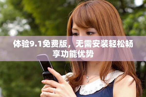 體驗(yàn)9.1免費(fèi)版，無(wú)需安裝輕松暢享功能優(yōu)勢(shì)