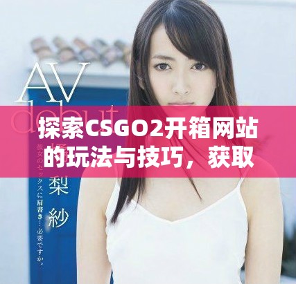 探索CSGO2開箱網(wǎng)站的玩法與技巧，獲取最佳戰(zhàn)利品攻略