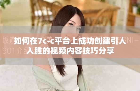 如何在7c-c平臺(tái)上成功創(chuàng)建引人入勝的視頻內(nèi)容技巧分享
