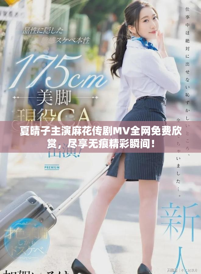 夏晴子主演麻花傳劇MV全網(wǎng)免費欣賞，盡享無痕精彩瞬間！