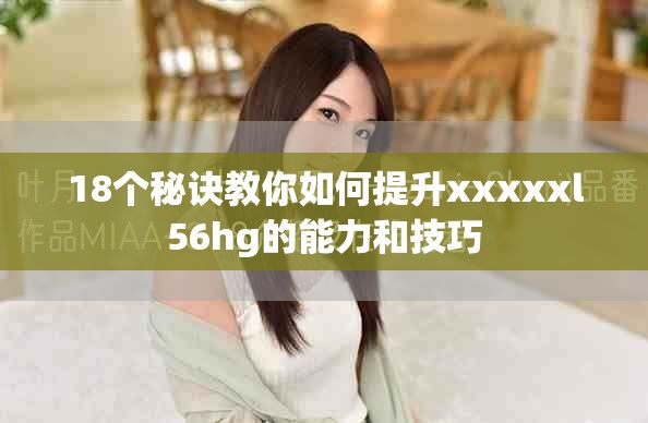 18個(gè)秘訣教你如何提升xxxxxl56hg的能力和技巧