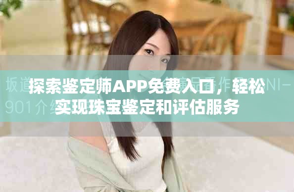 探索鑒定師APP免費(fèi)入口，輕松實(shí)現(xiàn)珠寶鑒定和評(píng)估服務(wù)