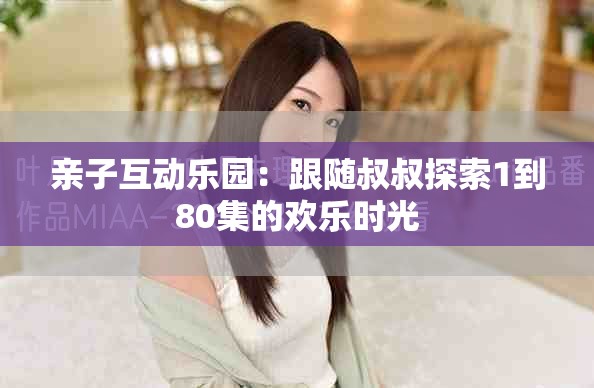 親子互動(dòng)樂(lè)園：跟隨叔叔探索1到80集的歡樂(lè)時(shí)光