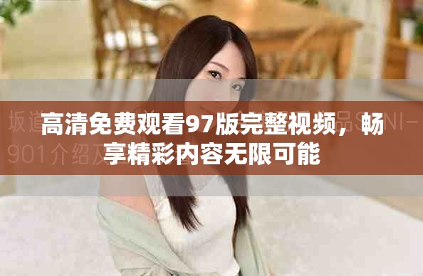 高清免費(fèi)觀看97版完整視頻，暢享精彩內(nèi)容無(wú)限可能