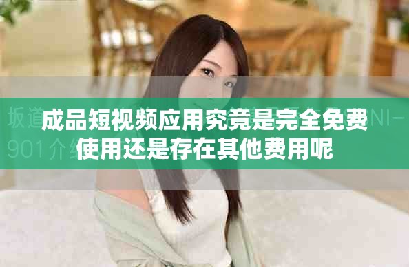 成品短視頻應(yīng)用究竟是完全免費使用還是存在其他費用呢
