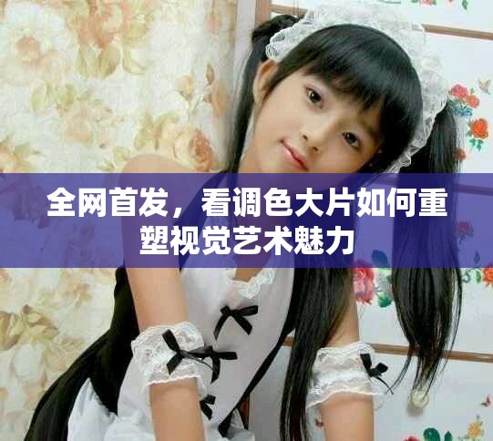 全網(wǎng)首發(fā)，看調(diào)色大片如何重塑視覺藝術(shù)魅力