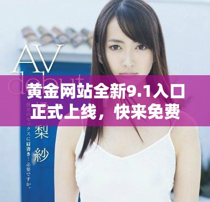 黃金網(wǎng)站全新9.1入口正式上線，快來免費體驗精彩內(nèi)容！