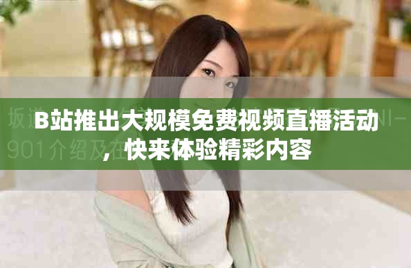 B站推出大規(guī)模免費(fèi)視頻直播活動，快來體驗精彩內(nèi)容
