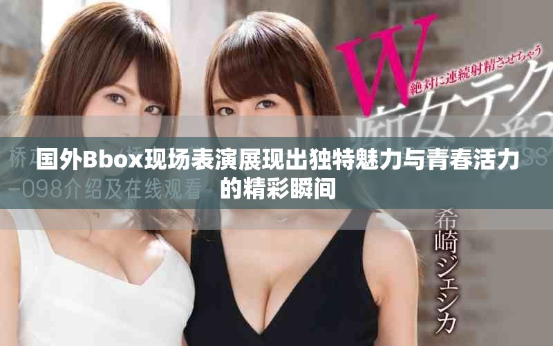 國外Bbox現(xiàn)場表演展現(xiàn)出獨(dú)特魅力與青春活力的精彩瞬間