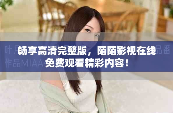 暢享高清完整版，陌陌影視在線免費(fèi)觀看精彩內(nèi)容！