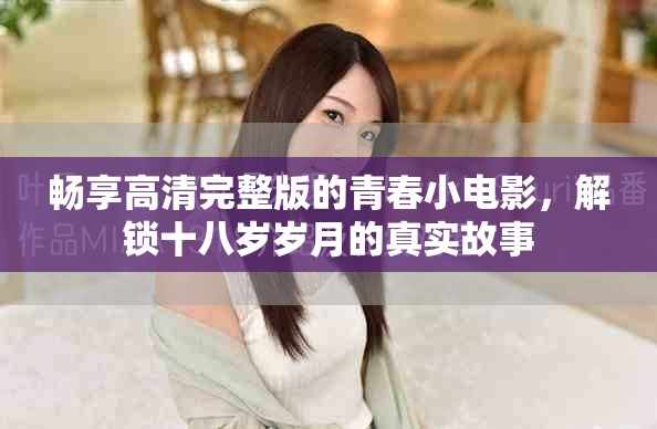暢享高清完整版的青春小電影，解鎖十八歲歲月的真實故事