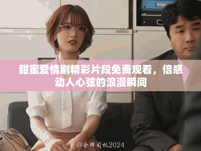 甜蜜愛情劇精彩片段免費(fèi)觀看，倍感動(dòng)人心弦的浪漫瞬間