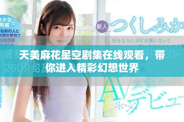 天美麻花星空劇集在線觀看，帶你進(jìn)入精彩幻想世界