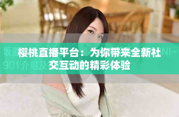 櫻桃直播平臺(tái)：為你帶來(lái)全新社交互動(dòng)的精彩體驗(yàn)