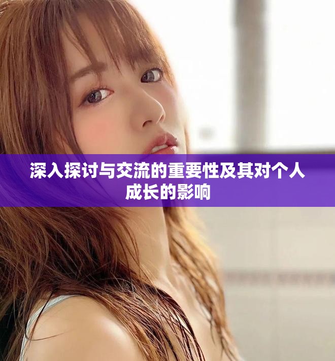 深入探討與交流的重要性及其對(duì)個(gè)人成長(zhǎng)的影響