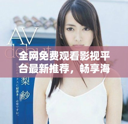 全網(wǎng)免費觀看影視平臺最新推薦，暢享海量精彩內(nèi)容不容錯過