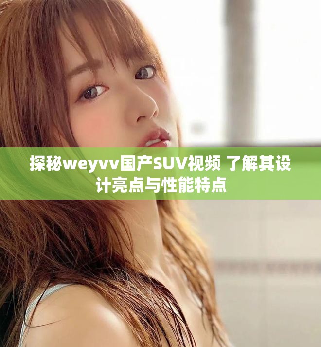 探秘weyvv國產(chǎn)SUV視頻 了解其設計亮點與性能特點
