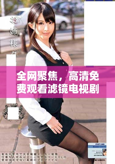 全網(wǎng)聚焦，高清免費(fèi)觀看濾鏡電視劇全集精彩回顧與劇情分析
