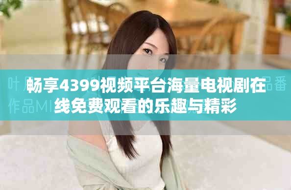 暢享4399視頻平臺海量電視劇在線免費(fèi)觀看的樂趣與精彩