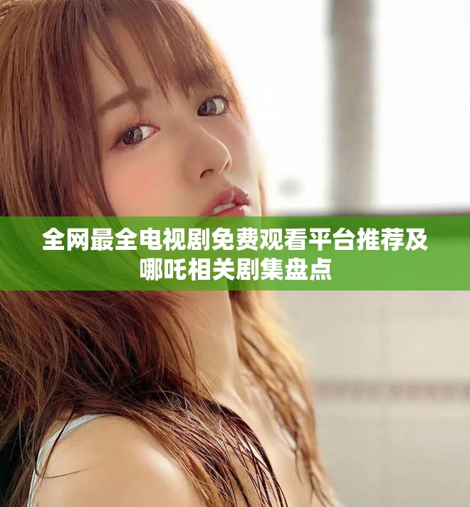 全網(wǎng)最全電視劇免費觀看平臺推薦及哪吒相關(guān)劇集盤點