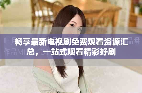 暢享最新電視劇免費觀看資源匯總，一站式觀看精彩好劇