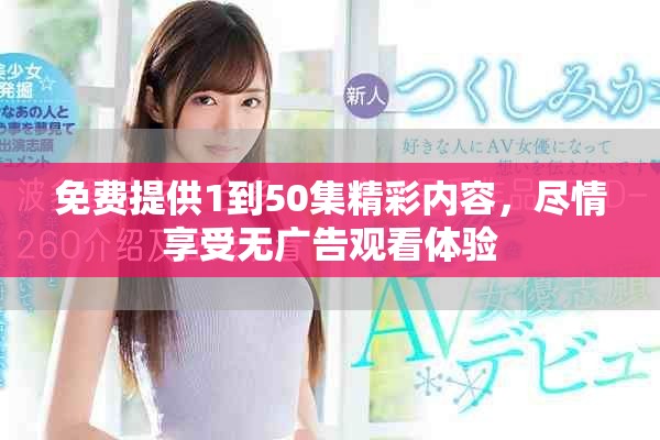 免費提供1到50集精彩內(nèi)容，盡情享受無廣告觀看體驗