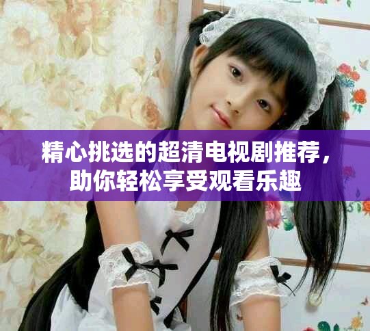 精心挑選的超清電視劇推薦，助你輕松享受觀看樂趣