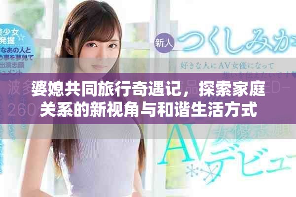 婆媳共同旅行奇遇記，探索家庭關(guān)系的新視角與和諧生活方式