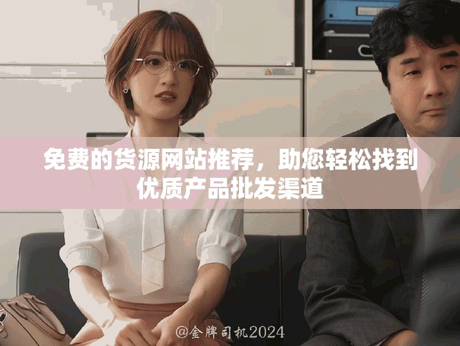 免費(fèi)的貨源網(wǎng)站推薦，助您輕松找到優(yōu)質(zhì)產(chǎn)品批發(fā)渠道