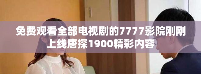 免費(fèi)觀看全部電視劇的7777影院剛剛上線唐探1900精彩內(nèi)容