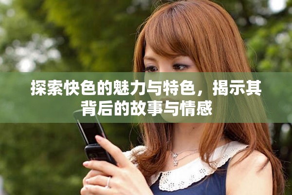 探索快色的魅力與特色，揭示其背后的故事與情感