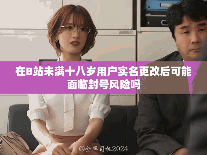 在B站未滿十八歲用戶實(shí)名更改后可能面臨封號(hào)風(fēng)險(xiǎn)嗎