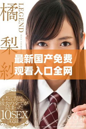 最新國產(chǎn)免費觀看入口全網(wǎng)匯總，暢享精彩視頻體驗