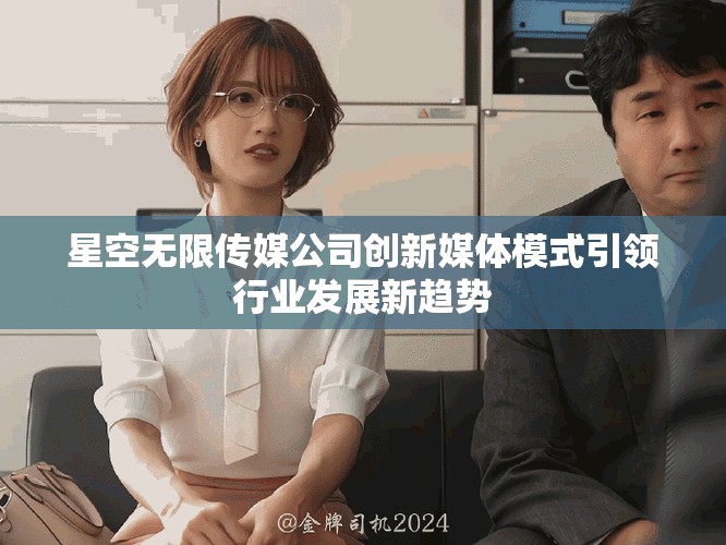 星空無(wú)限傳媒公司創(chuàng)新媒體模式引領(lǐng)行業(yè)發(fā)展新趨勢(shì)