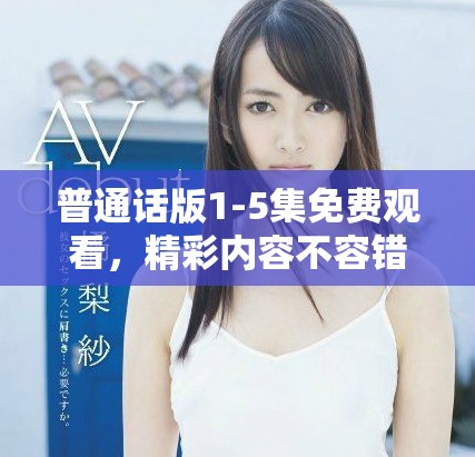普通話版1-5集免費觀看，精彩內(nèi)容不容錯過