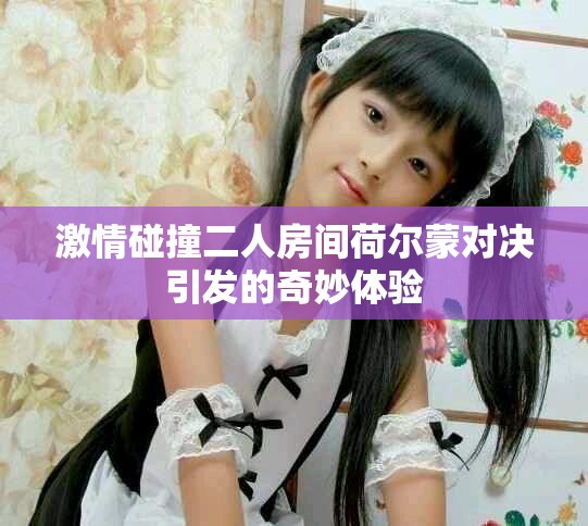 激情碰撞二人房間荷爾蒙對決引發(fā)的奇妙體驗(yàn)