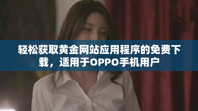 輕松獲取黃金網(wǎng)站應(yīng)用程序的免費(fèi)下載，適用于OPPO手機(jī)用戶